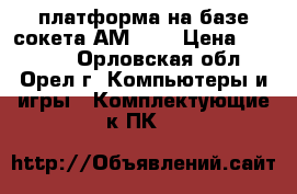 платформа на базе сокета АМ3    › Цена ­ 13 000 - Орловская обл., Орел г. Компьютеры и игры » Комплектующие к ПК   